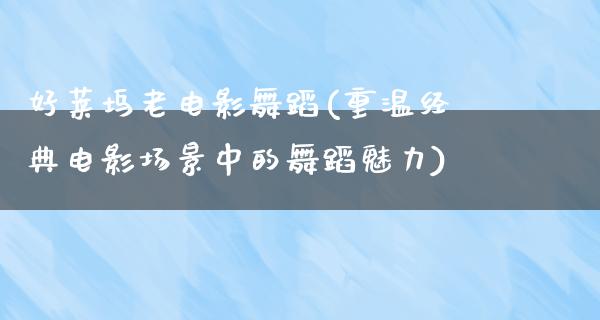 好莱坞老电影舞蹈(重温经典电影场景中的舞蹈魅力)