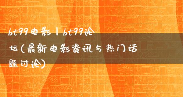 bt99电影丨bt99论坛(最新电影资讯与热门话题讨论)