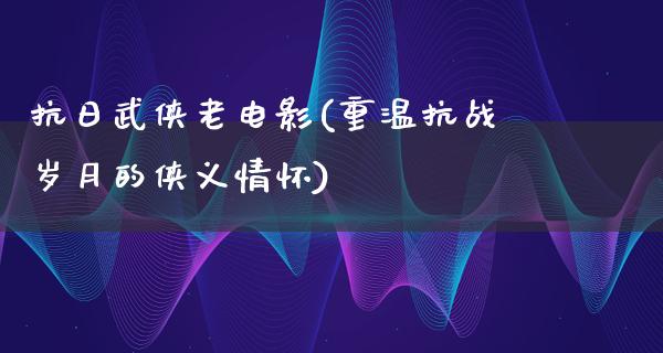 抗日武侠老电影(重温抗战岁月的侠义情怀)