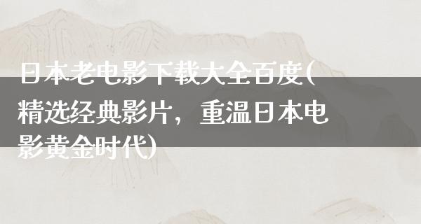 日本老电影下载大全百度(精选经典影片，重温日本电影黄金时代)