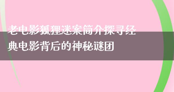 老电影狐狸迷案简介探寻经典电影背后的神秘谜团