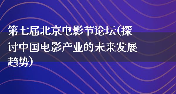 第七届北京电影节论坛(探讨中国电影产业的未来发展趋势)