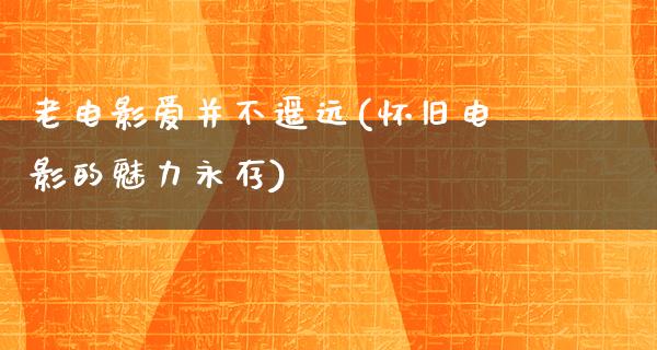 老电影爱并不遥远(怀旧电影的魅力永存)