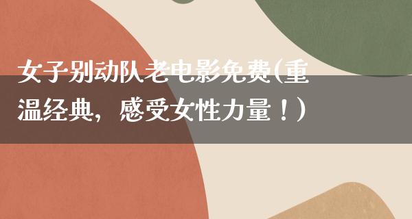 女子别动队老电影免费(重温经典，感受女性力量！)