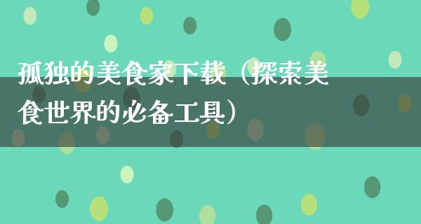 孤独的美食家下载（探索美食世界的必备工具）