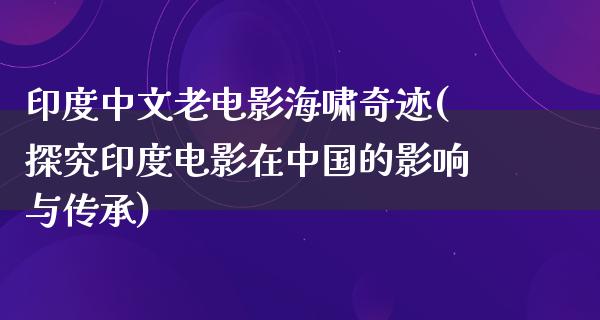 印度中文老电影海啸奇迹(探究印度电影在中国的影响与传承)