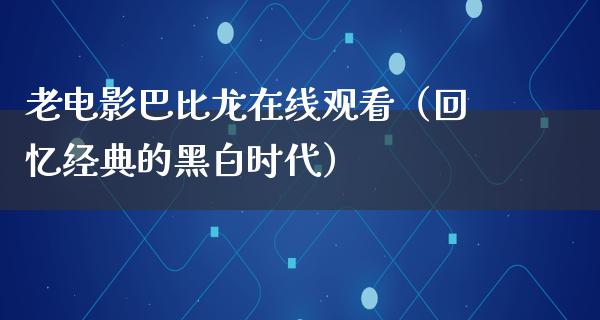 老电影巴比龙在线观看（回忆经典的黑白时代）