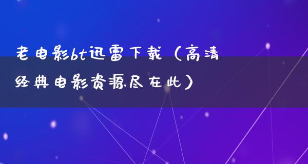 老电影bt迅雷下载（高清经典电影资源尽在此）