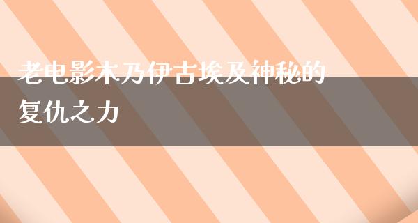 老电影木乃伊古埃及神秘的复仇之力