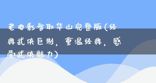 老电影智取华山完整版(经典武侠巨制，重温经典，感受武侠魅力)