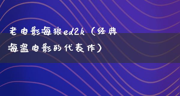 老电影海狼ed2k（经典海盗电影的代表作）