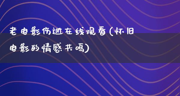 老电影伤逝在线观看(怀旧电影的情感共鸣)