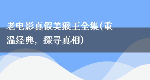 老电影真假美猴王全集(重温经典，探寻真相)