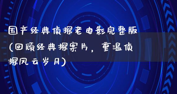 国产经典侦探老电影完整版(回顾经典探案片，重温侦探风云岁月)