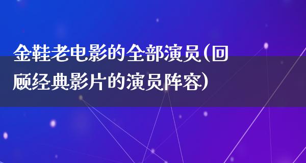 金鞋老电影的全部演员(回顾经典影片的演员阵容)