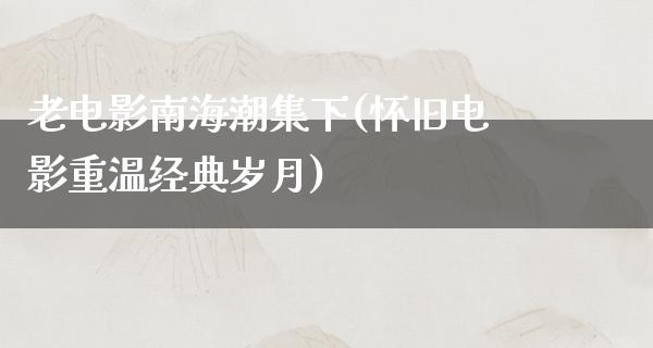 老电影南海潮集下(怀旧电影重温经典岁月)