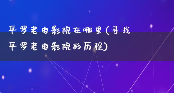 平罗老电影院在哪里(寻找平罗老电影院的历程)