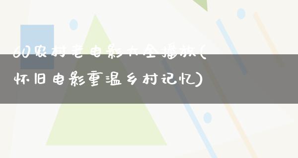 60农村老电影大全播放(怀旧电影重温乡村记忆)