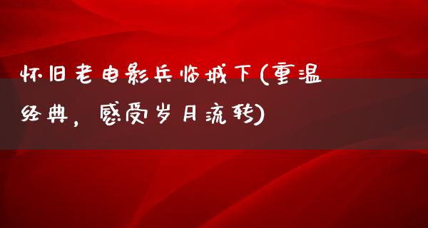 怀旧老电影兵临城下(重温经典，感受岁月流转)