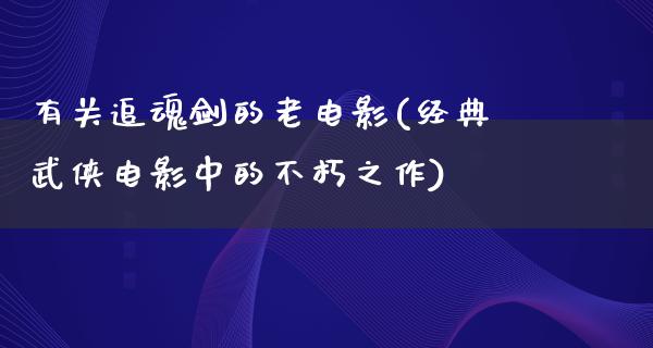 有关追魂剑的老电影(经典武侠电影中的不朽之作)