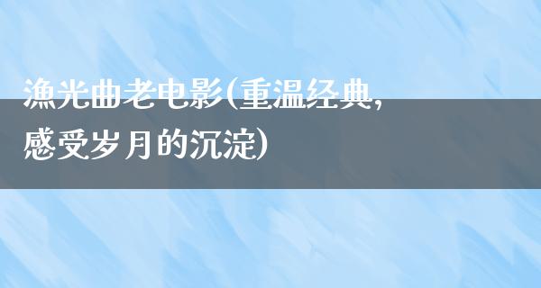 漁光曲老电影(重温经典，感受岁月的沉淀)