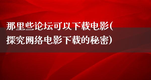 那里些论坛可以下载电影(探究网络电影下载的秘密)