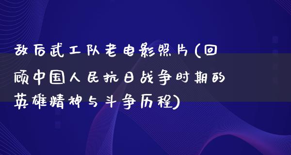 敌后武工队老电影照片(回顾中国人民抗日战争时期的英雄精神与斗争历程)