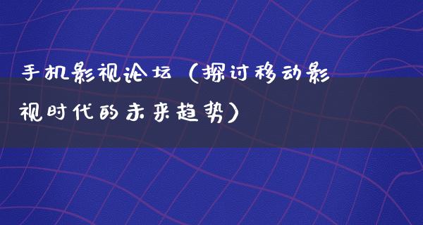 手机影视论坛（探讨移动影视时代的未来趋势）