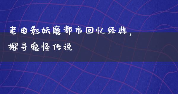 老电影妖魔都市回忆经典，探寻鬼怪传说