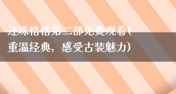 还珠格格第二部免费观看(重温经典，感受古装魅力)