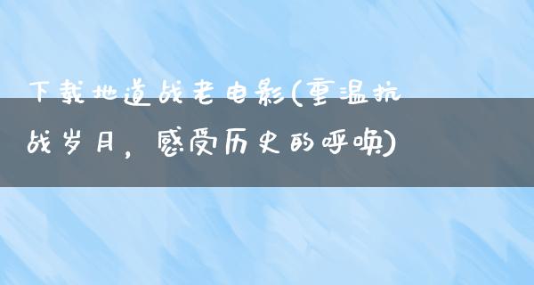 下载地道战老电影(重温抗战岁月，感受历史的呼唤)