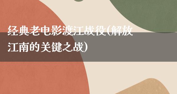 经典老电影渡江战役(解放江南的关键之战)