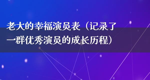 老大的幸福演员表（记录了一群优秀演员的成长历程）