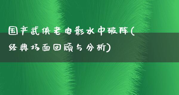 国产武侠老电影水中破阵(经典场面回顾与分析)