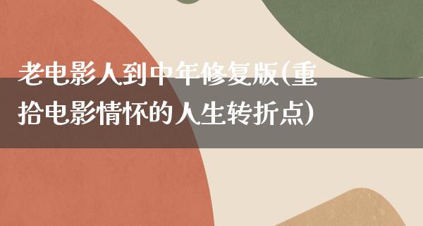 老电影人到中年修复版(重拾电影情怀的人生转折点)