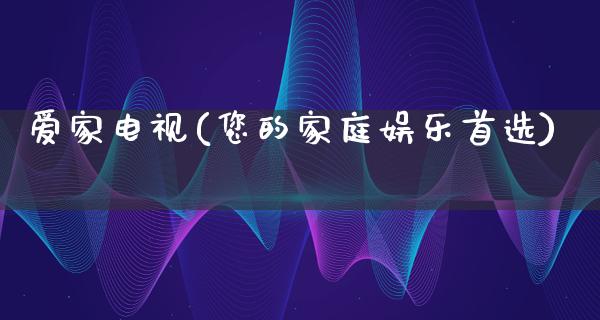 爱家电视(您的家庭娱乐首选)