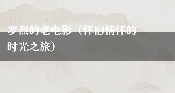 罗烈的老电影（怀旧情怀的时光之旅）