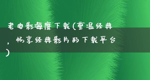 老电影海鹰下载(重温经典，畅享经典影片的下载平台)