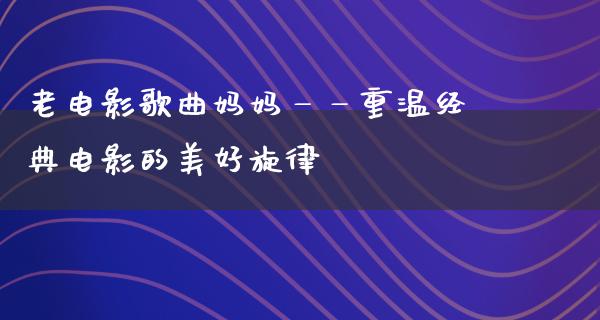 老电影歌曲妈妈——重温经典电影的美好旋律