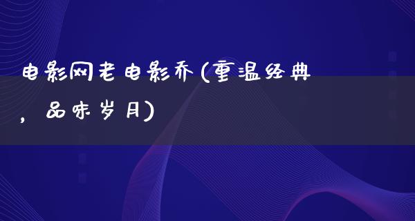 电影网老电影乔(重温经典，品味岁月)