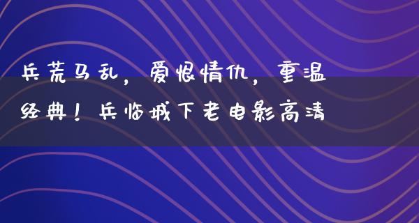 兵荒马乱，爱恨情仇，重温经典！兵临城下老电影高清