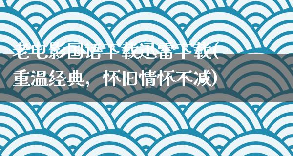 老电影国语下载迅雷下载(重温经典，怀旧情怀不减)