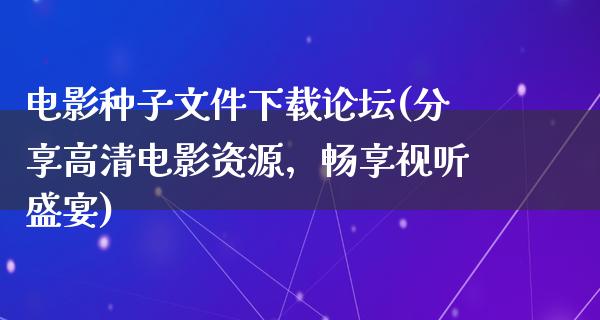 电影种子文件下载论坛(分享高清电影资源，畅享视听盛宴)