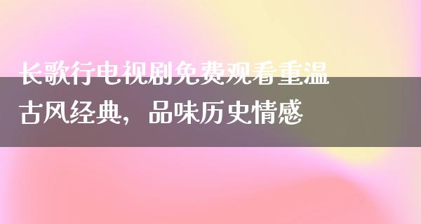 长歌行电视剧免费观看重温古风经典，品味历史情感