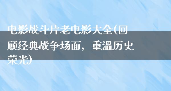 电影战斗片老电影大全(回顾经典战争场面，重温历史荣光)