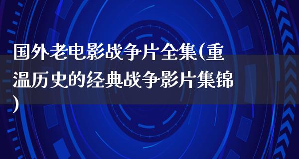 国外老电影战争片全集(重温历史的经典战争影片集锦)