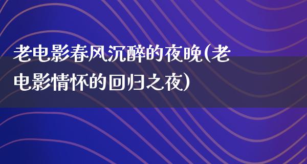 老电影春风沉醉的夜晚(老电影情怀的回归之夜)