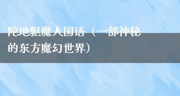 陀地驱魔人国语（一部神秘的东方魔幻世界）