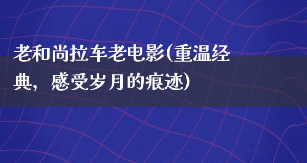 老和尚拉车老电影(重温经典，感受岁月的痕迹)