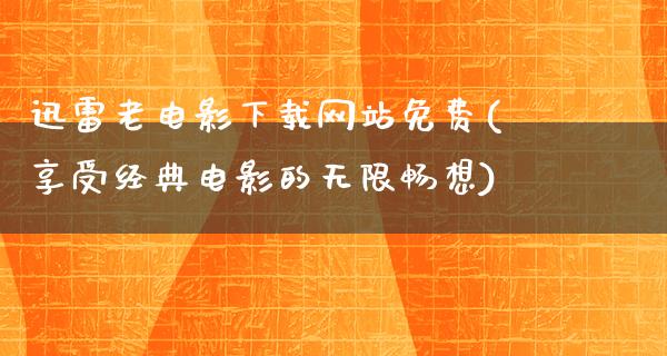 迅雷老电影下载网站免费(享受经典电影的无限畅想)